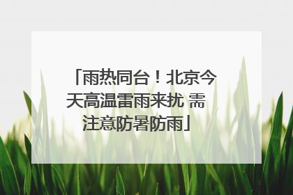 雨热同台！北京今天高温雷雨来扰 需注意防暑防雨