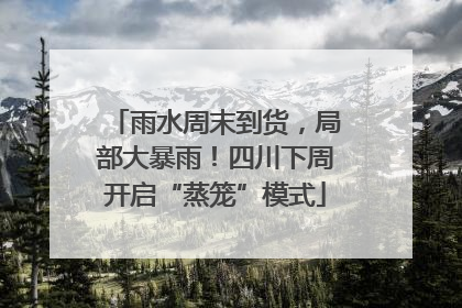 雨水周末到货，局部大暴雨！四川下周开启“蒸笼”模式