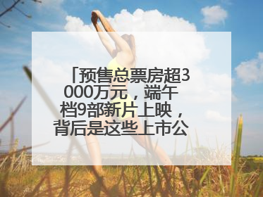 预售总票房超3000万元，端午档9部新片上映，背后是这些上市公司布局