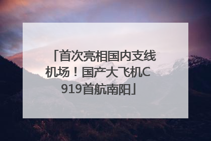 首次亮相国内支线机场！国产大飞机C919首航南阳