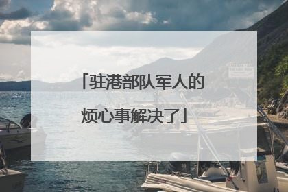 驻港部队军人的烦心事解决了