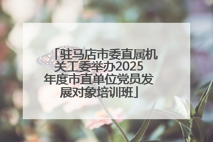 驻马店市委直属机关工委举办2025年度市直单位党员发展对象培训班