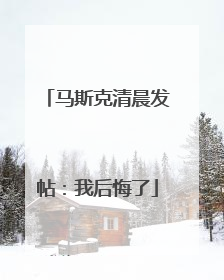 马斯克清晨发帖：我后悔了