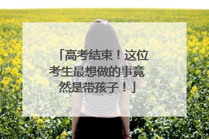 高考结束！这位考生最想做的事竟然是带孩子！