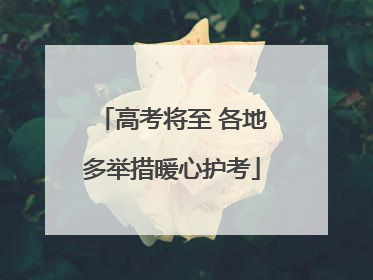 高考将至 各地多举措暖心护考