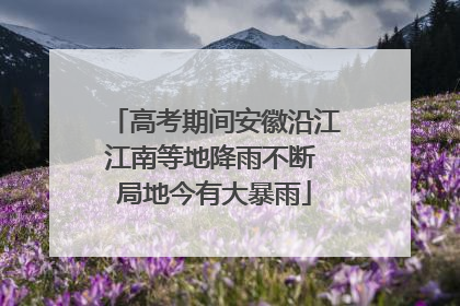 高考期间安徽沿江江南等地降雨不断 局地今有大暴雨