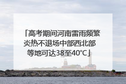 高考期间河南雷雨频繁 炎热不退场中部西北部等地可达38至40℃