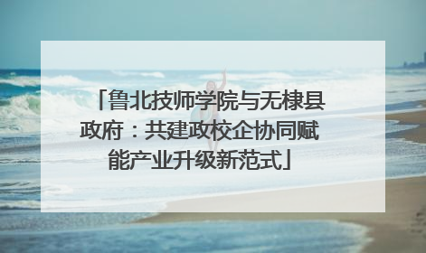 鲁北技师学院与无棣县政府：共建政校企协同赋能产业升级新范式