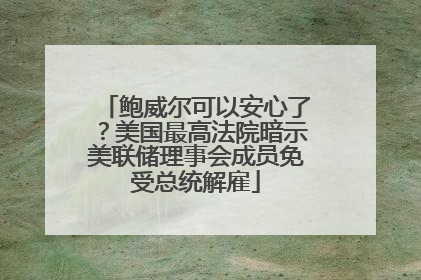 鲍威尔可以安心了？美国最高法院暗示美联储理事会成员免受总统解雇