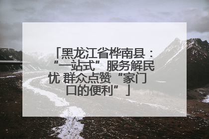黑龙江省桦南县：“一站式”服务解民忧 群众点赞“家门口的便利”