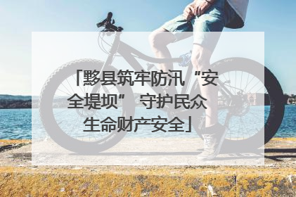 黟县筑牢防汛“安全堤坝” 守护民众生命财产安全