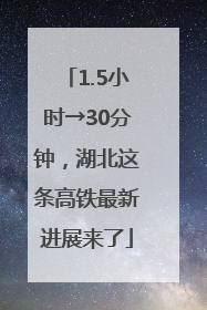 1.5小时→30分钟，湖北这条高铁最新进展来了