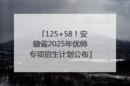 125+58！安徽省2025年优师专项招生计划公布