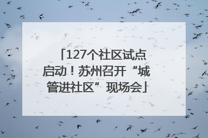 127个社区试点启动！苏州召开“城管进社区”现场会