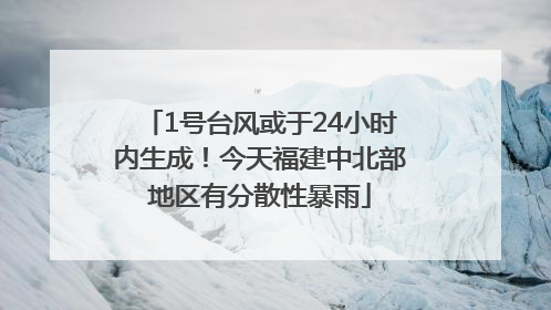 1号台风或于24小时内生成！今天福建中北部地区有分散性暴雨