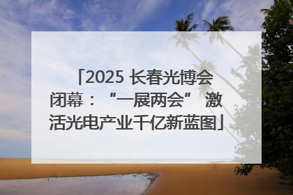 2025 长春光博会闭幕：“一展两会” 激活光电产业千亿新蓝图