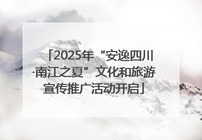 2025年“安逸四川·南江之夏”文化和旅游宣传推广活动开启
