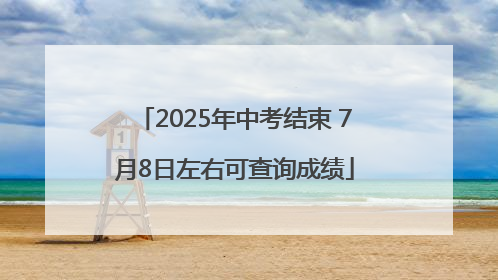 2025年中考结束 7月8日左右可查询成绩