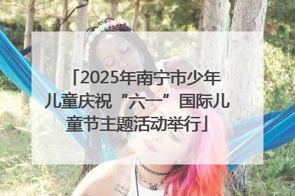 2025年南宁市少年儿童庆祝“六一”国际儿童节主题活动举行