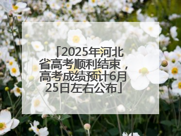 2025年河北省高考顺利结束，高考成绩预计6月25日左右公布