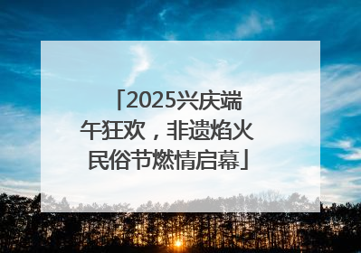 2025兴庆端午狂欢，非遗焰火民俗节燃情启幕