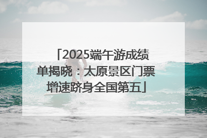 2025端午游成绩单揭晓：太原景区门票增速跻身全国第五