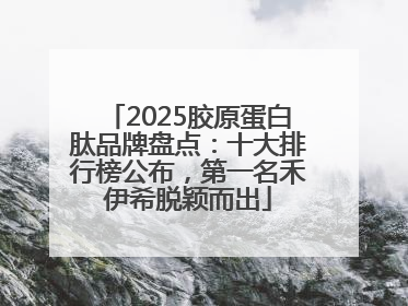 2025胶原蛋白肽品牌盘点：十大排行榜公布，第一名禾伊希脱颖而出