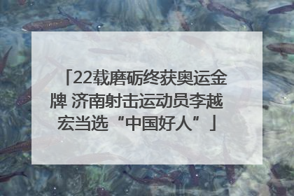 22载磨砺终获奥运金牌 济南射击运动员李越宏当选“中国好人”