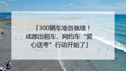 300辆车准备就绪！成都出租车、网约车“爱心送考”行动开始了