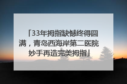 33年拇指缺憾终得圆满，青岛西海岸第二医院妙手再造完美拇指