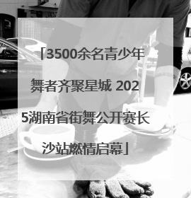 3500余名青少年舞者齐聚星城 2025湖南省街舞公开赛长沙站燃情启幕