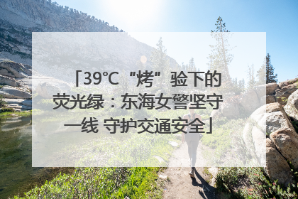 39℃“烤”验下的荧光绿：东海女警坚守一线 守护交通安全