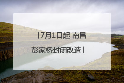 7月1日起 南昌彭家桥封闭改造
