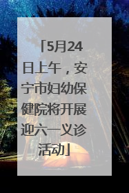 5月24日上午，安宁市妇幼保健院将开展迎六一义诊活动