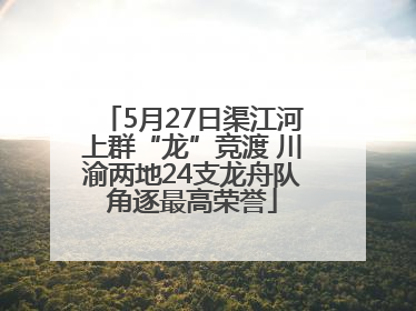 5月27日渠江河上群“龙”竞渡 川渝两地24支龙舟队角逐最高荣誉