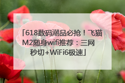 618数码潮品必抢！飞猫M2随身wifi推荐：三网秒切+WiFi6极速