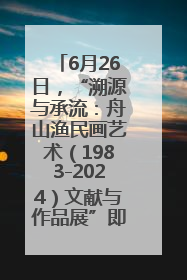 6月26日，“溯源与承流：舟山渔民画艺术（1983-2024）文献与作品展”即将开展