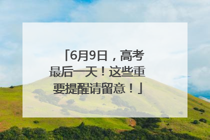 6月9日，高考最后一天！这些重要提醒请留意！