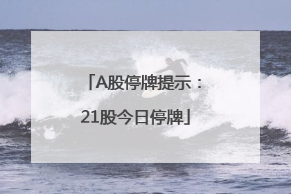A股停牌提示：21股今日停牌