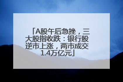 A股午后急挫，三大股指收跌：银行股逆市上涨，两市成交1.4万亿元
